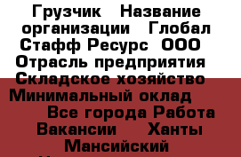 Грузчик › Название организации ­ Глобал Стафф Ресурс, ООО › Отрасль предприятия ­ Складское хозяйство › Минимальный оклад ­ 25 000 - Все города Работа » Вакансии   . Ханты-Мансийский,Нижневартовск г.